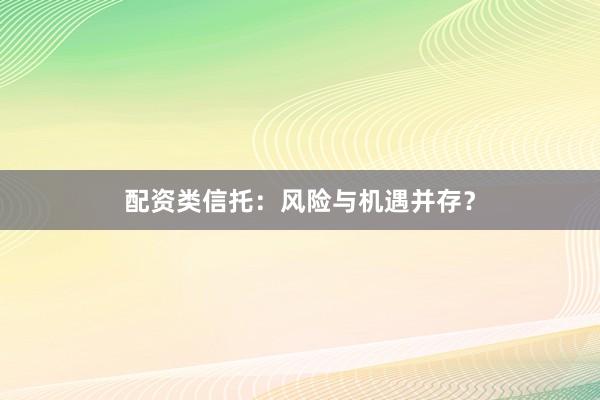 配资类信托：风险与机遇并存？