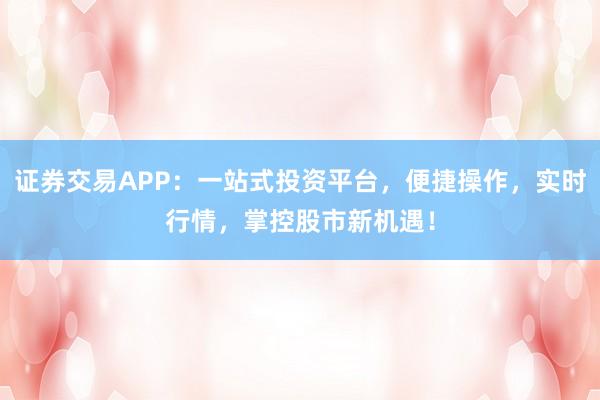 证券交易APP：一站式投资平台，便捷操作，实时行情，掌控股市新机遇！