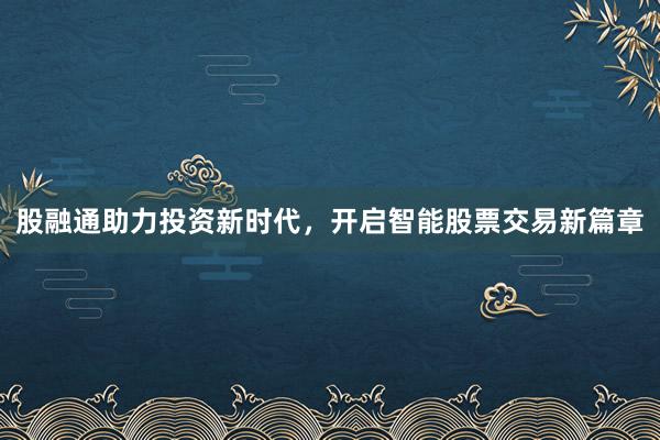 股融通助力投资新时代，开启智能股票交易新篇章