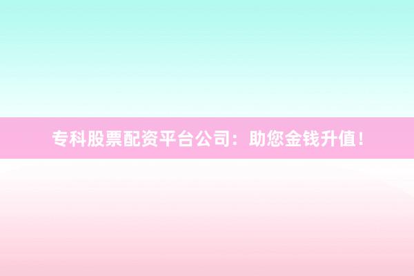 专科股票配资平台公司：助您金钱升值！