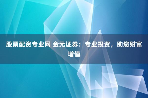 股票配资专业网 金元证券：专业投资，助您财富增值