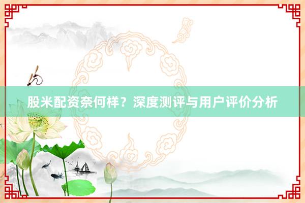 股米配资奈何样？深度测评与用户评价分析