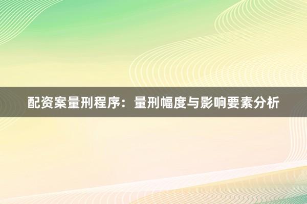 配资案量刑程序：量刑幅度与影响要素分析