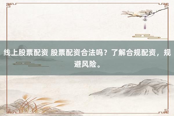 线上股票配资 股票配资合法吗？了解合规配资，规避风险。