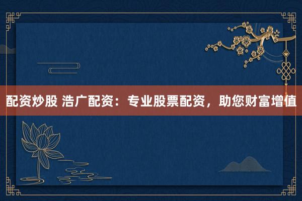 配资炒股 浩广配资：专业股票配资，助您财富增值