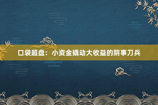 口袋超盘：小资金撬动大收益的阴事刀兵