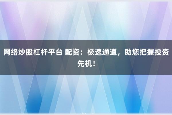 网络炒股杠杆平台 配资：极速通道，助您把握投资先机！