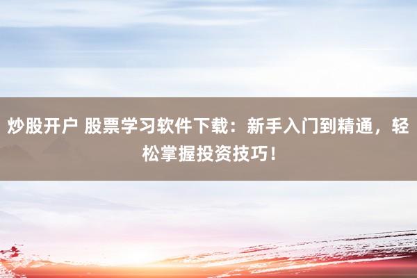 炒股开户 股票学习软件下载：新手入门到精通，轻松掌握投资技巧！