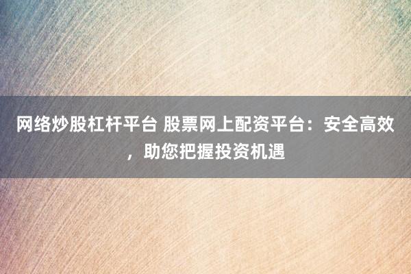 网络炒股杠杆平台 股票网上配资平台：安全高效，助您把握投资机遇