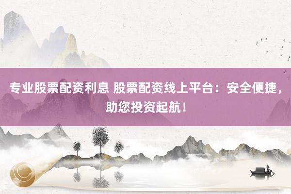 专业股票配资利息 股票配资线上平台：安全便捷，助您投资起航！