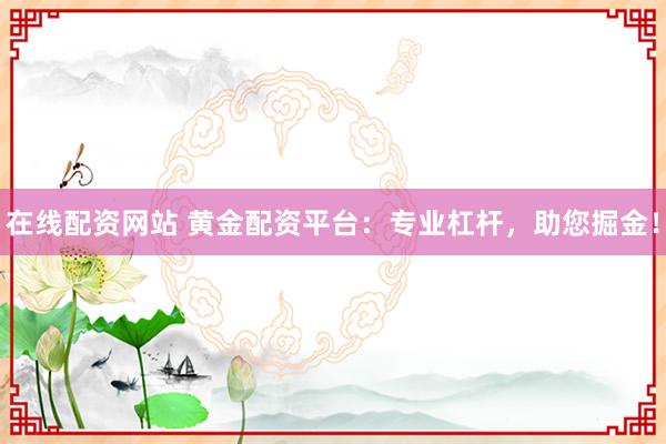 在线配资网站 黄金配资平台：专业杠杆，助您掘金！