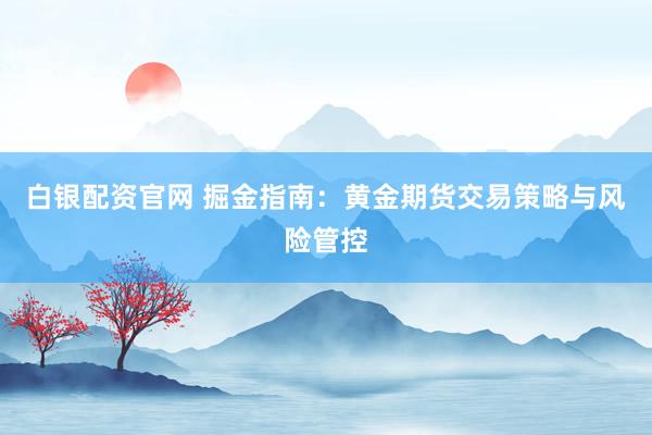 白银配资官网 掘金指南：黄金期货交易策略与风险管控