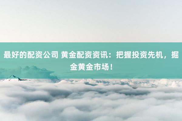 最好的配资公司 黄金配资资讯：把握投资先机，掘金黄金市场！