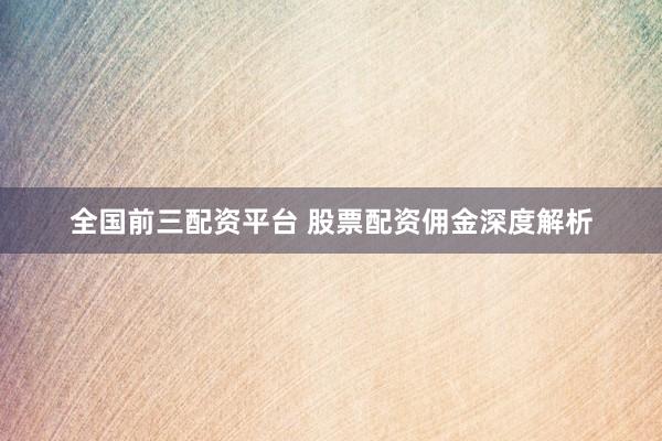 全国前三配资平台 股票配资佣金深度解析