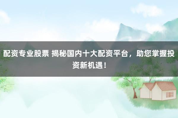 配资专业股票 揭秘国内十大配资平台，助您掌握投资新机遇！
