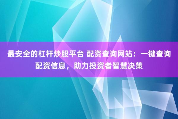 最安全的杠杆炒股平台 配资查询网站：一键查询配资信息，助力投资者智慧决策