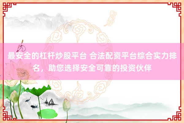 最安全的杠杆炒股平台 合法配资平台综合实力排名,助您选择安全可靠的投资伙伴