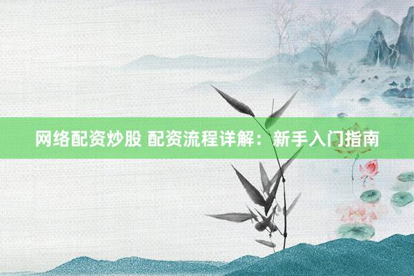 网络配资炒股 配资流程详解：新手入门指南