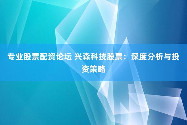 专业股票配资论坛 兴森科技股票：深度分析与投资策略