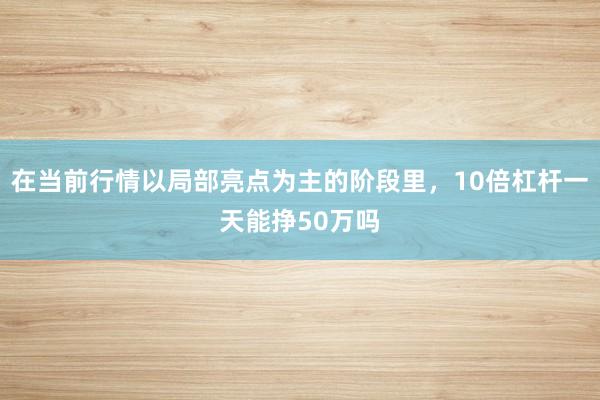 在当前行情以局部亮点为主的阶段里，10倍杠杆一天能挣50万吗