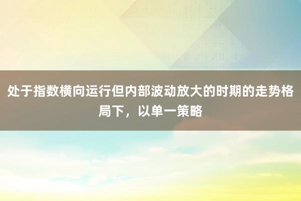 处于指数横向运行但内部波动放大的时期的走势格局下，以单一策略