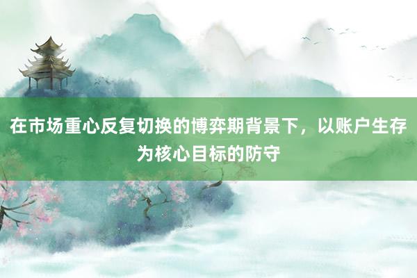 在市场重心反复切换的博弈期背景下，以账户生存为核心目标的防守