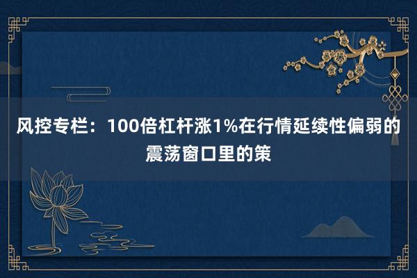 风控专栏：100倍杠杆涨1%在行情延续性偏弱的震荡窗口里的策