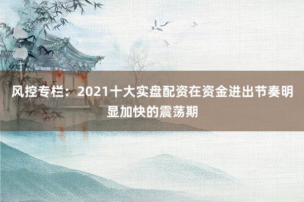 风控专栏：2021十大实盘配资在资金进出节奏明显加快的震荡期