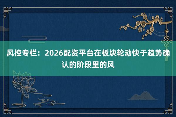 风控专栏：2026配资平台在板块轮动快于趋势确认的阶段里的风