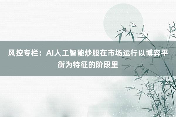 风控专栏：AI人工智能炒股在市场运行以博弈平衡为特征的阶段里