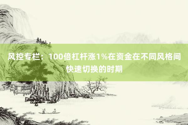 风控专栏：100倍杠杆涨1%在资金在不同风格间快速切换的时期