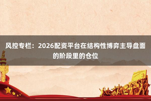 风控专栏：2026配资平台在结构性博弈主导盘面的阶段里的仓位