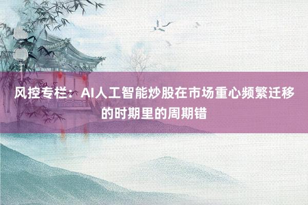 风控专栏：AI人工智能炒股在市场重心频繁迁移的时期里的周期错