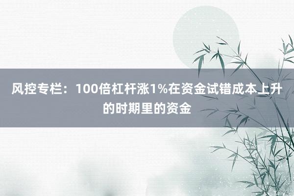 风控专栏：100倍杠杆涨1%在资金试错成本上升的时期里的资金