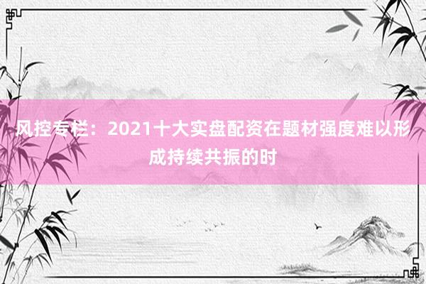 风控专栏：2021十大实盘配资在题材强度难以形成持续共振的时