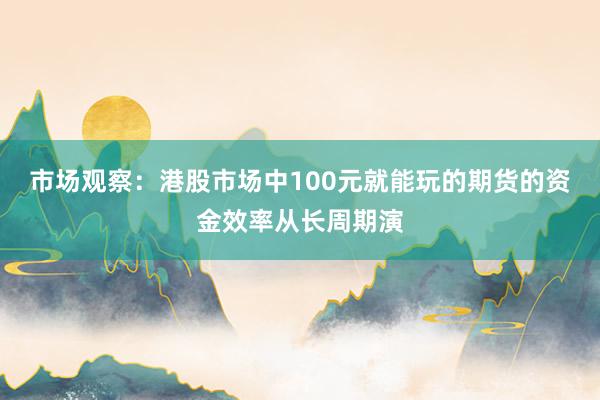 市场观察：港股市场中100元就能玩的期货的资金效率从长周期演