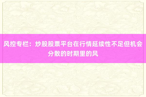 风控专栏：炒股股票平台在行情延续性不足但机会分散的时期里的风
