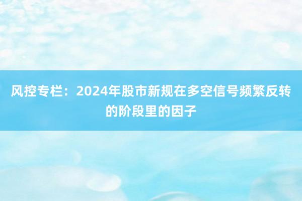 风控专栏：2024年股市新规在多空信号频繁反转的阶段里的因子