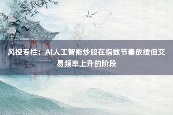 风控专栏：AI人工智能炒股在指数节奏放缓但交易频率上升的阶段