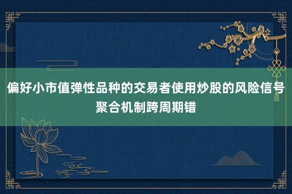 偏好小市值弹性品种的交易者使用炒股的风险信号聚合机制跨周期错