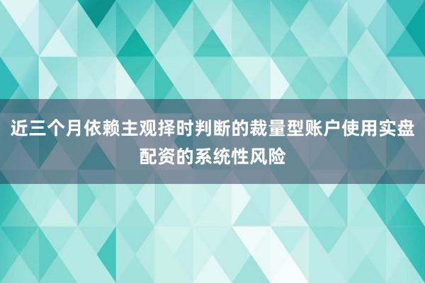 近三个月依赖主观择时判断的裁量型账户使用实盘配资的系统性风险
