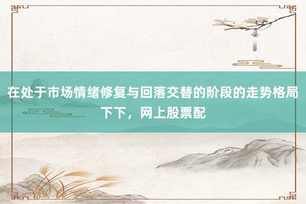 在处于市场情绪修复与回落交替的阶段的走势格局下下，网上股票配