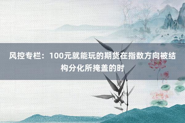 风控专栏：100元就能玩的期货在指数方向被结构分化所掩盖的时