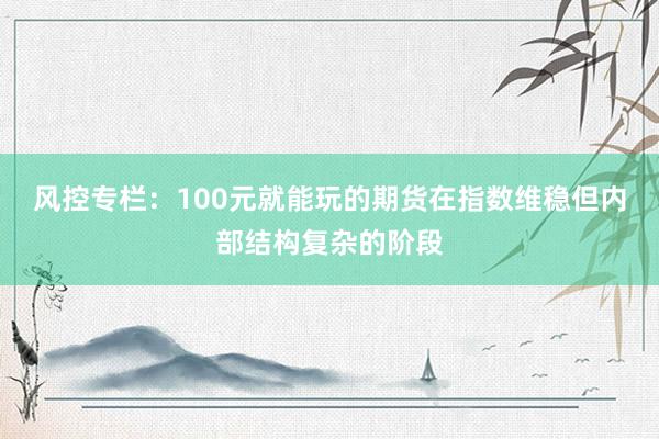 风控专栏：100元就能玩的期货在指数维稳但内部结构复杂的阶段