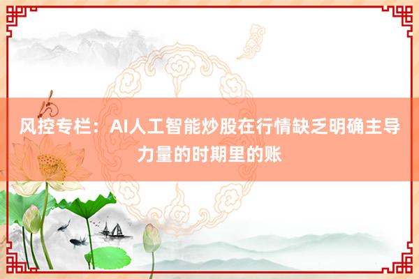 风控专栏：AI人工智能炒股在行情缺乏明确主导力量的时期里的账