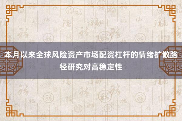 本月以来全球风险资产市场配资杠杆的情绪扩散路径研究对高稳定性