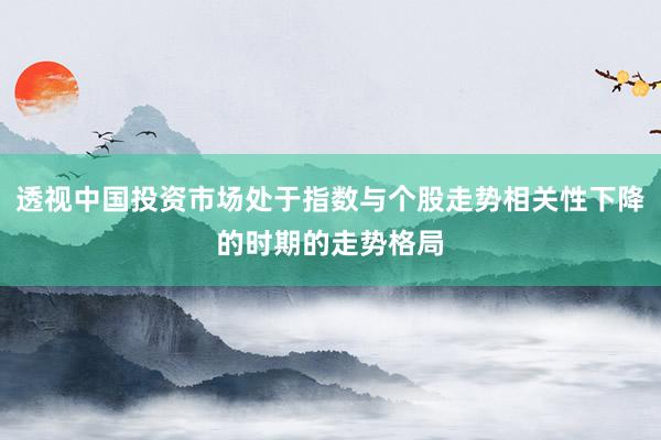 透视中国投资市场处于指数与个股走势相关性下降的时期的走势格局