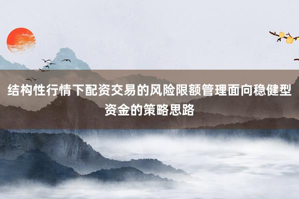 结构性行情下配资交易的风险限额管理面向稳健型资金的策略思路