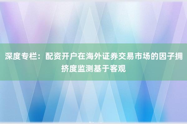 深度专栏：配资开户在海外证券交易市场的因子拥挤度监测基于客观