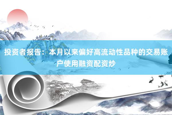 投资者报告：本月以来偏好高流动性品种的交易账户使用融资配资炒